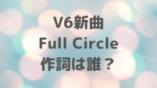 V6新曲 Full Circle 作詞は誰？歌詞まとめ