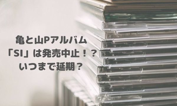 亀と山pアルバム Si は発売中止 いつまで延期 ツアーも中止で幻の楽曲に ジャニヲタすぎて家族に引かれる母ブログ