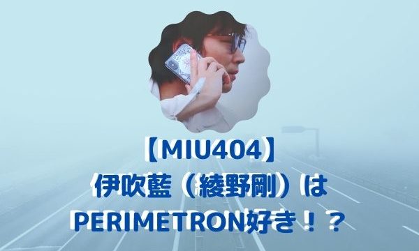 【MIU404】伊吹藍（綾野剛）PERIMETRON好き！？ペリメト登場で注目！