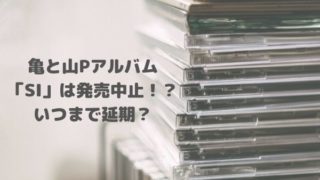 亀と山Pアルバム「SI」は発売中止！？いつまで延期？ツアーも中止で幻の楽曲に！？