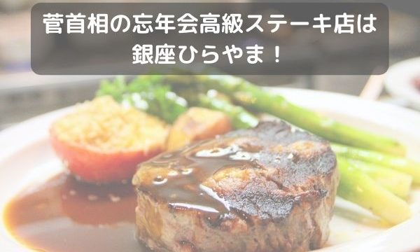 菅首相の忘年会は高級ステーキ店は銀座ひらやま 値段や忘年会メンバーをリサーチ みーよんらいふ