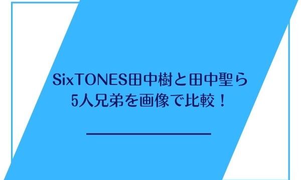 SixTONES田中樹と田中聖ら5人兄弟を画像で比較！｜ジャニヲタすぎて 